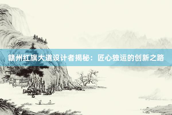 赣州红旗大道设计者揭秘：匠心独运的创新之路